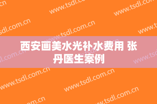 西安画美水光补水费用 张丹医生案例