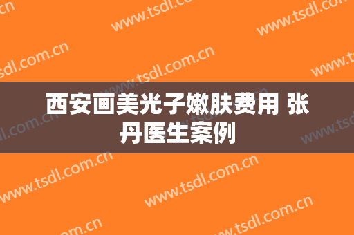 西安画美光子嫩肤费用 张丹医生案例