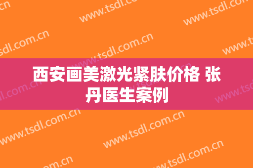 西安画美激光紧肤价格 张丹医生案例