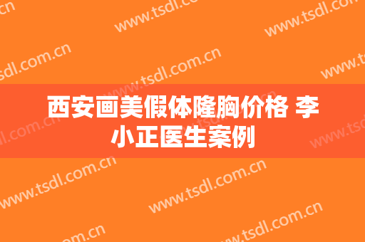 西安画美假体隆胸价格 李小正医生案例