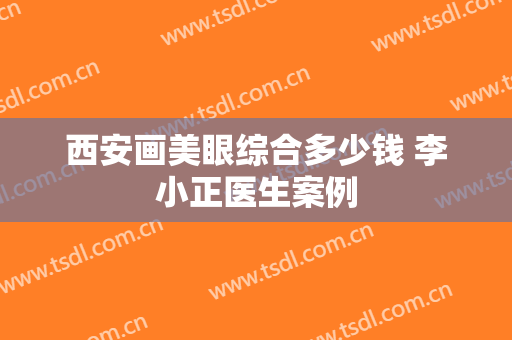 西安画美眼综合多少钱 李小正医生案例