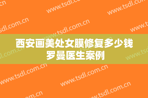 西安画美处女膜修复多少钱 罗曼医生案例