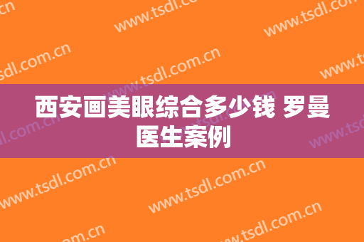 西安画美眼综合多少钱 罗曼医生案例