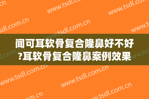 闻可耳软骨复合隆鼻好不好?耳软骨复合隆鼻案例效果对比图_江苏省中医院