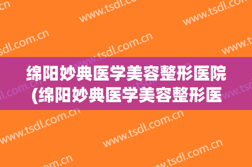 绵阳妙典医学美容整形医院(绵阳妙典医学美容整形医院地址) 绵阳妙典医学美容整形医院(绵阳妙典医学美容整形医院地址)