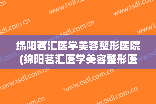 绵阳茗汇医学美容整形医院(绵阳茗汇医学美容整形医院电话) 绵阳茗汇医学美容整形医院(绵阳茗汇医学美容整形医院电话)