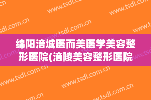 绵阳涪城医而美医学美容整形医院(涪陵美容整形医院) 绵阳涪城医而美医学美容整形医院(涪陵美容整形医院)
