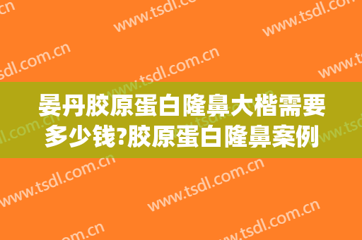 晏丹胶原蛋白隆鼻大楷需要多少钱?胶原蛋白隆鼻案例效果对比图_郴州市第一人民医院