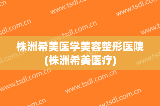 株洲希美医学美容整形医院(株洲希美医疗) 株洲希美医学美容整形医院(株洲希美医疗)