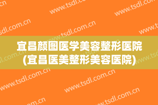 宜昌颜图医学美容整形医院(宜昌医美整形美容医院) 宜昌颜图医学美容整形医院(宜昌医美整形美容医院)
