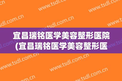 宜昌瑞铭医学美容整形医院(宜昌瑞铭医学美容整形医院电话) 宜昌瑞铭医学美容整形医院(宜昌瑞铭医学美容整形医院电话)