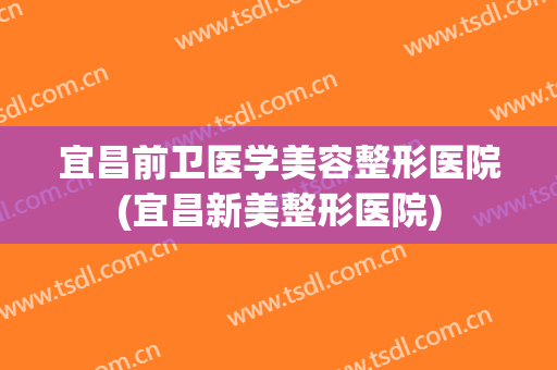 宜昌前卫医学美容整形医院(宜昌新美整形医院) 宜昌前卫医学美容整形医院(宜昌新美整形医院)