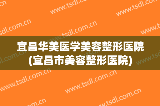 宜昌华美医学美容整形医院(宜昌市美容整形医院) 宜昌华美医学美容整形医院(宜昌市美容整形医院)