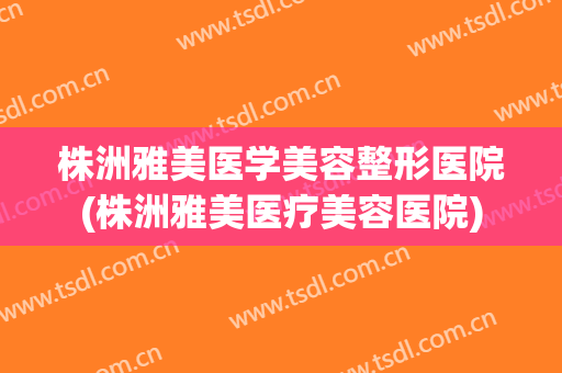 株洲雅美医学美容整形医院(株洲雅美医疗美容医院) 株洲雅美医学美容整形医院(株洲雅美医疗美容医院)