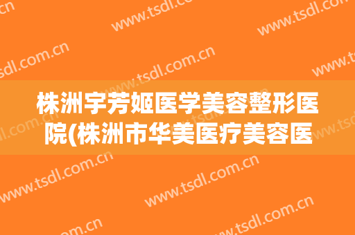 株洲宇芳姬医学美容整形医院(株洲市华美医疗美容医院) 株洲宇芳姬医学美容整形医院(株洲市华美医疗美容医院)