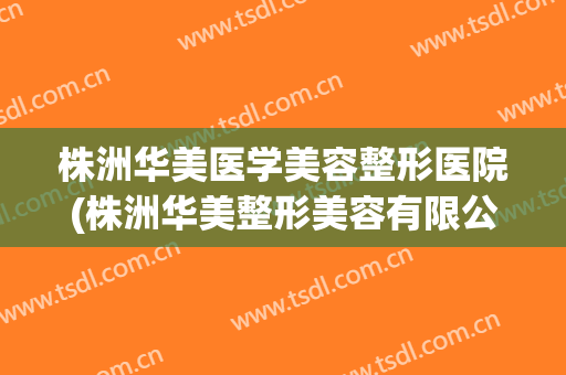 株洲华美医学美容整形医院(株洲华美整形美容有限公司) 株洲华美医学美容整形医院(株洲华美整形美容有限公司)