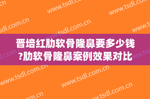 晋培红肋软骨隆鼻要多少钱?肋软骨隆鼻案例效果对比图_好大夫工作室