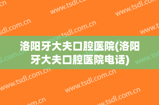 洛阳牙大夫口腔医院(洛阳牙大夫口腔医院电话)