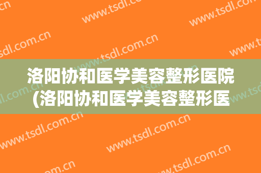 洛阳协和医学美容整形医院(洛阳协和医学美容整形医院电话) 洛阳协和医学美容整形医院(洛阳协和医学美容整形医院电话)