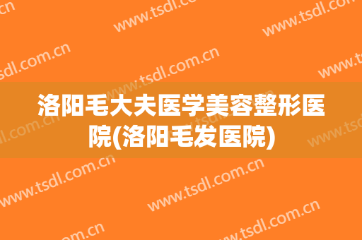 洛阳毛大夫医学美容整形医院(洛阳毛发医院) 洛阳毛大夫医学美容整形医院(洛阳毛发医院)