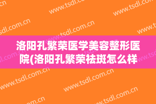 洛阳孔繁荣医学美容整形医院(洛阳孔繁荣祛斑怎么样) 洛阳孔繁荣医学美容整形医院(洛阳孔繁荣祛斑怎么样)