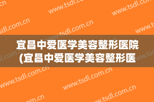宜昌中爱医学美容整形医院(宜昌中爱医学美容整形医院电话) 宜昌中爱医学美容整形医院(宜昌中爱医学美容整形医院电话)