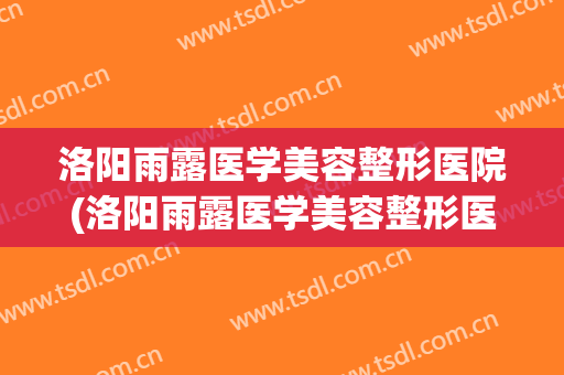 洛阳雨露医学美容整形医院(洛阳雨露医学美容整形医院怎么样) 洛阳雨露医学美容整形医院(洛阳雨露医学美容整形医院怎么样)