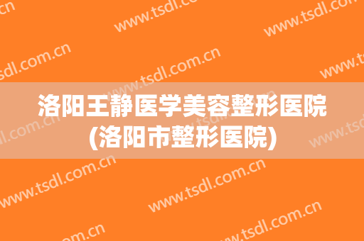 洛阳王静医学美容整形医院(洛阳市整形医院) 洛阳王静医学美容整形医院(洛阳市整形医院)