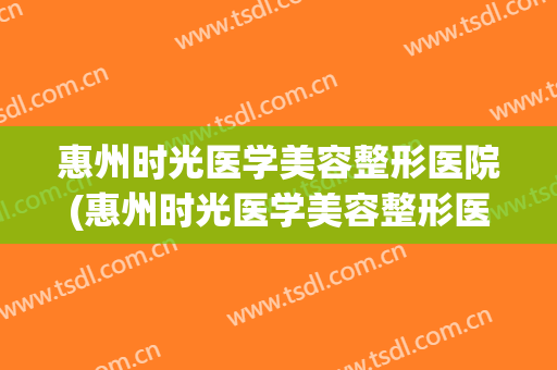 惠州时光医学美容整形医院(惠州时光医学美容整形医院地址) 惠州时光医学美容整形医院(惠州时光医学美容整形医院地址)