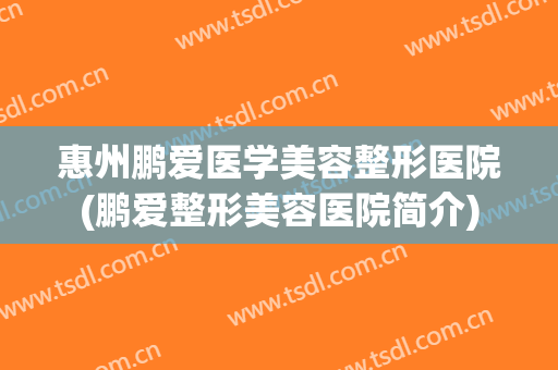 惠州鹏爱医学美容整形医院(鹏爱整形美容医院简介) 惠州鹏爱医学美容整形医院(鹏爱整形美容医院简介)