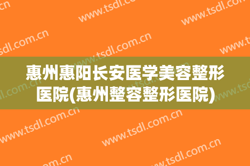惠州惠阳长安医学美容整形医院(惠州整容整形医院) 惠州惠阳长安医学美容整形医院(惠州整容整形医院)
