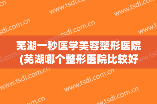 芜湖一秒医学美容整形医院(芜湖哪个整形医院比较好)