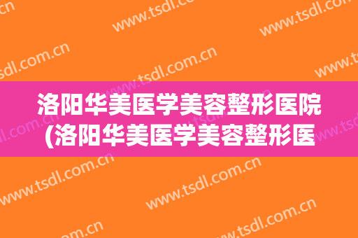 洛阳华美医学美容整形医院(洛阳华美医学美容整形医院地址) 洛阳华美医学美容整形医院(洛阳华美医学美容整形医院地址)