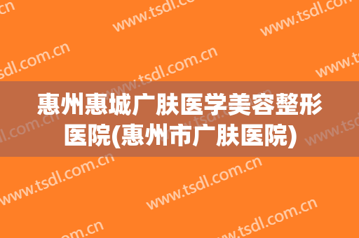 惠州惠城广肤医学美容整形医院(惠州市广肤医院)