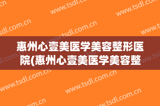 惠州心壹美医学美容整形医院(惠州心壹美医学美容整形医院电话) 惠州心壹美医学美容整形医院(惠州心壹美医学美容整形医院电话)