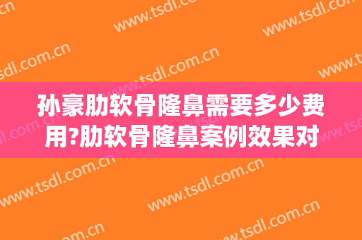 孙豪肋软骨隆鼻需要多少费用?肋软骨隆鼻案例效果对比图_杭州整形医院