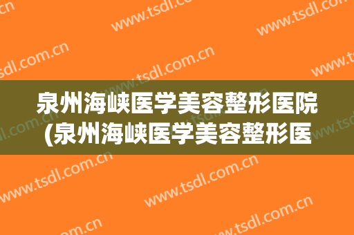 泉州海峡医学美容整形医院(泉州海峡医学美容整形医院怎么样) 泉州海峡医学美容整形医院(泉州海峡医学美容整形医院怎么样)