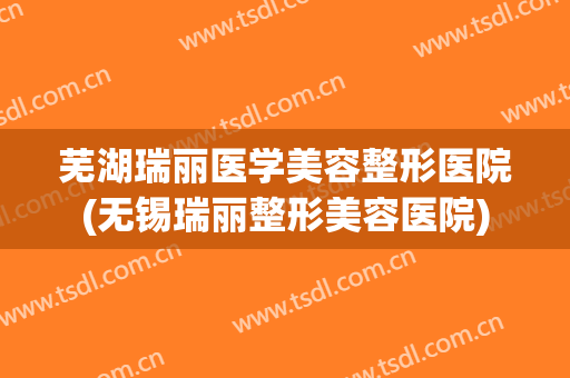 芜湖瑞丽医学美容整形医院(无锡瑞丽整形美容医院) 芜湖瑞丽医学美容整形医院(无锡瑞丽整形美容医院)