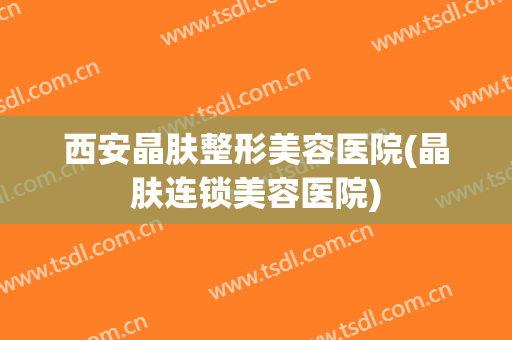 西安晶肤整形美容医院(晶肤连锁美容医院) 西安晶肤整形美容医院(晶肤连锁美容医院)