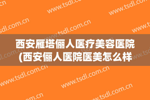 西安雁塔俪人医疗美容医院(西安俪人医院医美怎么样) 西安雁塔俪人医疗美容医院(西安俪人医院医美怎么样)