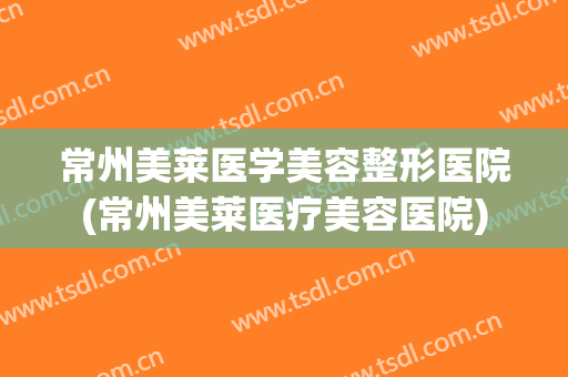 常州美莱医学美容整形医院(常州美莱医疗美容医院) 常州美莱医学美容整形医院(常州美莱医疗美容医院)