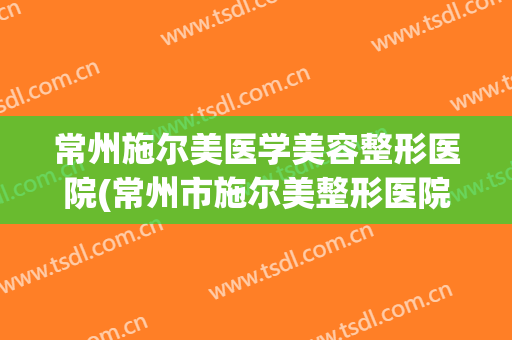 常州施尔美医学美容整形医院(常州市施尔美整形医院) 常州施尔美医学美容整形医院(常州市施尔美整形医院)