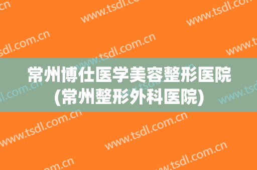 常州博仕医学美容整形医院(常州整形外科医院) 常州博仕医学美容整形医院(常州整形外科医院)