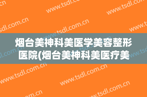 烟台美神科美医学美容整形医院(烟台美神科美医疗美容怎么样) 烟台美神科美医学美容整形医院(烟台美神科美医疗美容怎么样)
