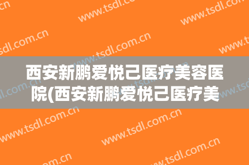 西安新鹏爱悦己医疗美容医院(西安新鹏爱悦己医疗美容医院电话) 西安新鹏爱悦己医疗美容医院(西安新鹏爱悦己医疗美容医院电话)