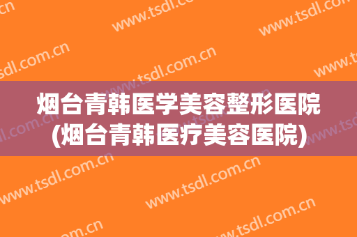 烟台青韩医学美容整形医院(烟台青韩医疗美容医院) 烟台青韩医学美容整形医院(烟台青韩医疗美容医院)