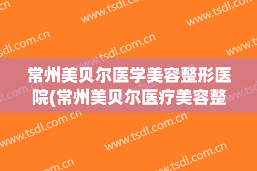 常州美贝尔医学美容整形医院(常州美贝尔医疗美容整形美容医院) 常州美贝尔医学美容整形医院(常州美贝尔医疗美容整形美容医院)