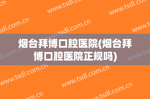 烟台拜博口腔医院(烟台拜博口腔医院正规吗)