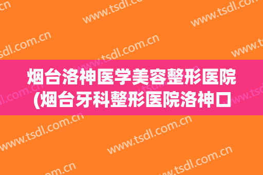 烟台洛神医学美容整形医院(烟台牙科整形医院洛神口腔官网) 烟台洛神医学美容整形医院(烟台牙科整形医院洛神口腔官网)