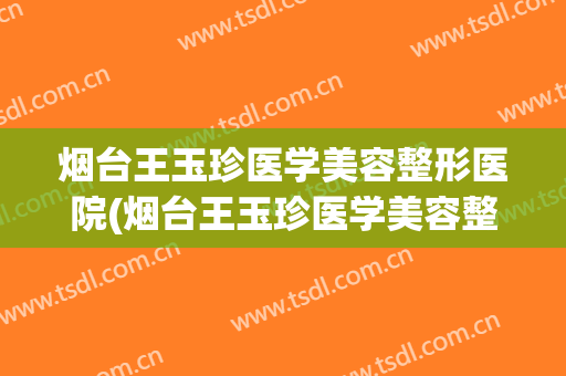 烟台王玉珍医学美容整形医院(烟台王玉珍医学美容整形医院怎么样) 烟台王玉珍医学美容整形医院(烟台王玉珍医学美容整形医院怎么样)